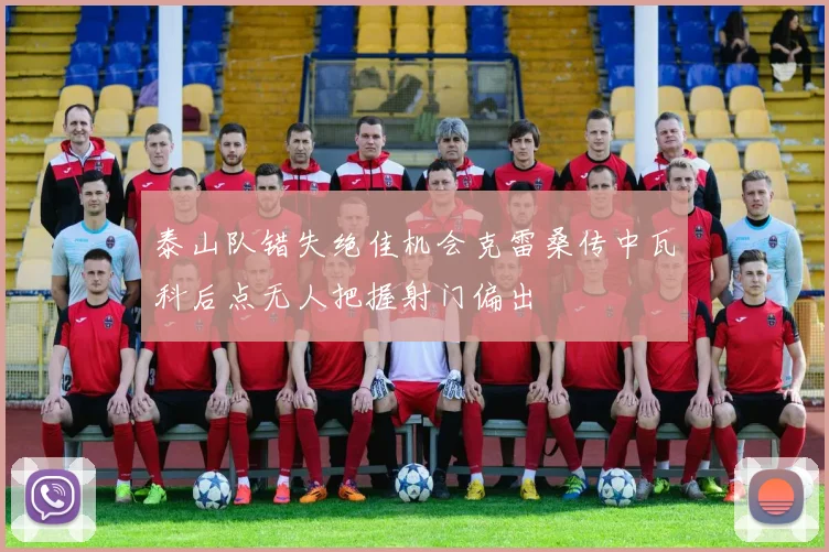 泰山队错失绝佳机会克雷桑传中瓦科后点无人把握射门偏出