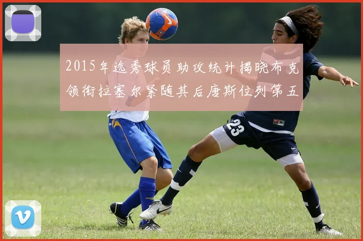 2015年选秀球员助攻统计揭晓布克领衔拉塞尔紧随其后唐斯位列第五