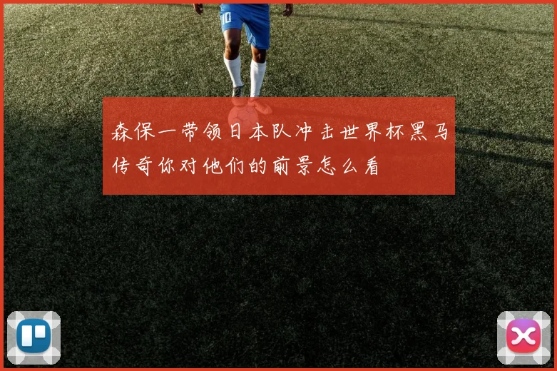 森保一带领日本队冲击世界杯黑马传奇你对他们的前景怎么看