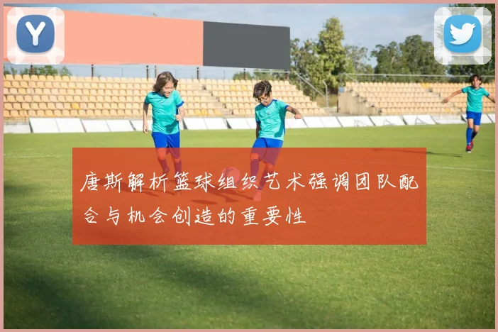 唐斯解析篮球组织艺术强调团队配合与机会创造的重要性
