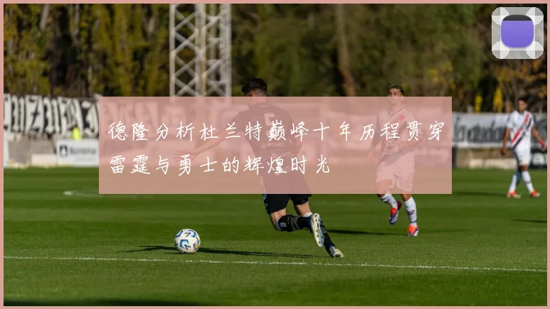 德隆分析杜兰特巅峰十年历程贯穿雷霆与勇士的辉煌时光