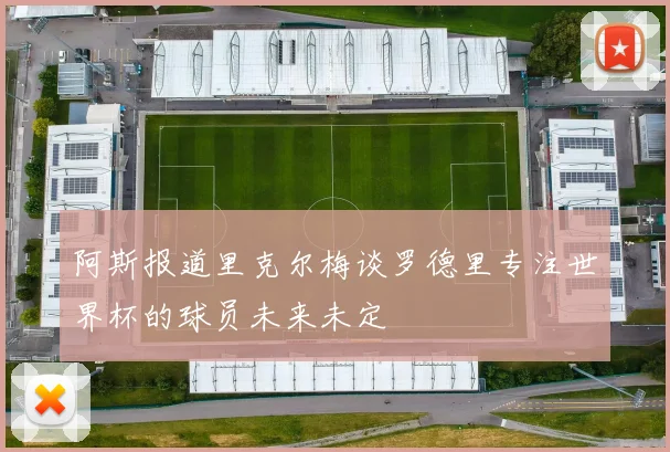 阿斯报道里克尔梅谈罗德里专注世界杯的球员未来未定