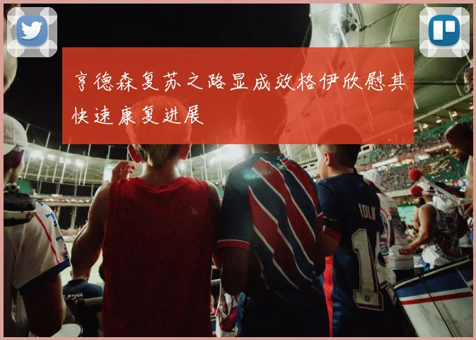 亨德森复苏之路显成效格伊欣慰其快速康复进展