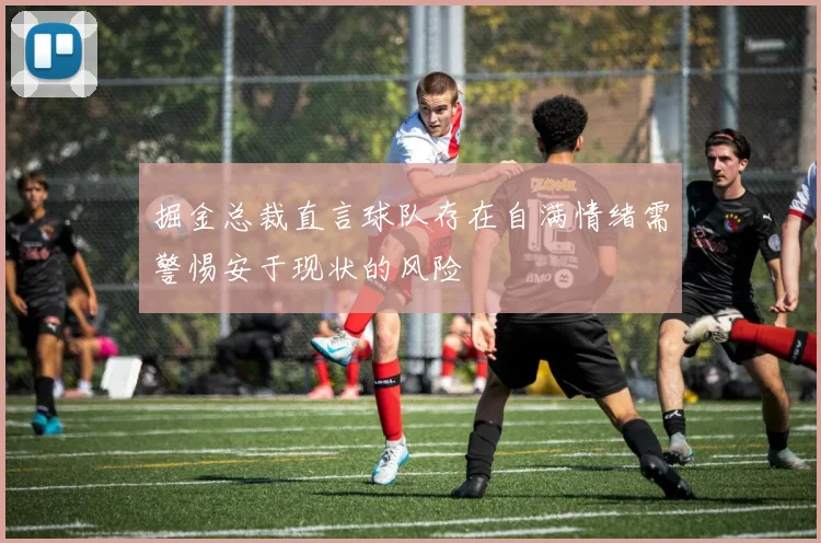 掘金总裁直言球队存在自满情绪需警惕安于现状的风险