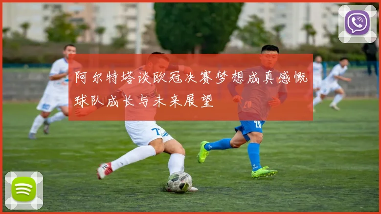 阿尔特塔谈欧冠决赛梦想成真感慨球队成长与未来展望
