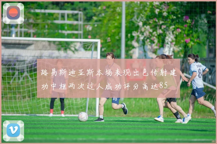 路易斯迪亚斯本场表现出色传射建功中框两次过人成功评分高达85