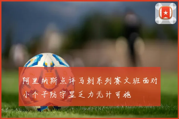 阿里纳斯点评马刺系列赛文班面对小个子防守显乏力无计可施