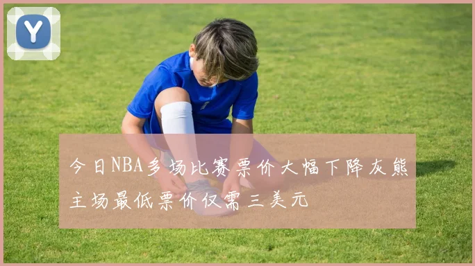 今日NBA多场比赛票价大幅下降灰熊主场最低票价仅需三美元