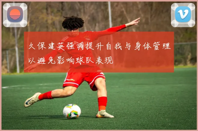 久保建英强调提升自我与身体管理以避免影响球队表现