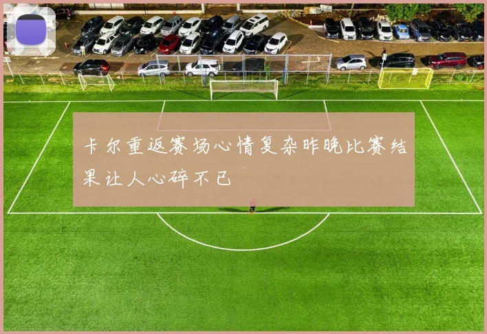 卡尔重返赛场心情复杂昨晚比赛结果让人心碎不已