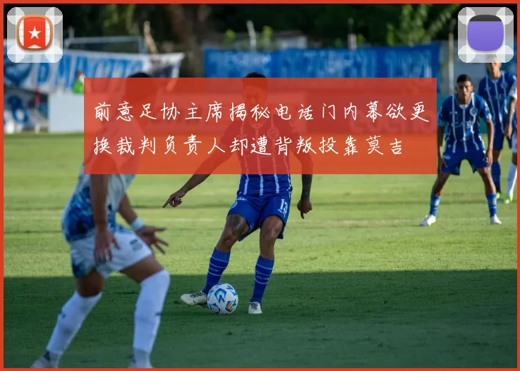 前意足协主席揭秘电话门内幕欲更换裁判负责人却遭背叛投靠莫吉