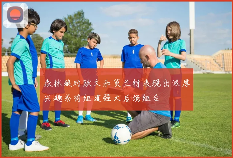 森林狼对欧文和莫兰特表现出浓厚兴趣或将组建强大后场组合