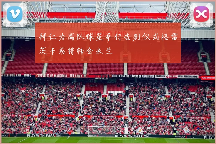 拜仁为离队球星举行告别仪式格雷茨卡或将转会米兰