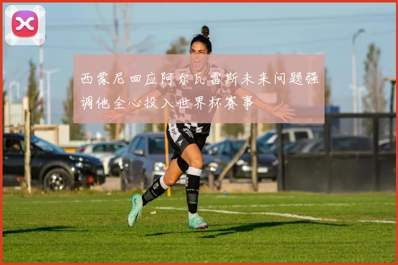 西蒙尼回应阿尔瓦雷斯未来问题强调他全心投入世界杯赛事
