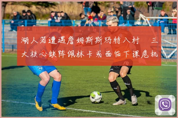 湖人若遭遇詹姆斯斯玛特八村塁三大核心缺阵佩林卡或面临下课危机