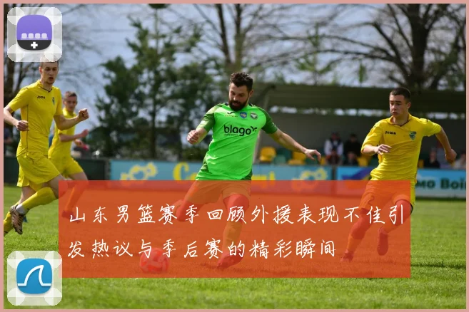 山东男篮赛季回顾外援表现不佳引发热议与季后赛的精彩瞬间