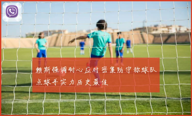 赖斯强调耐心应对密集防守称球队点球手实力历史最佳