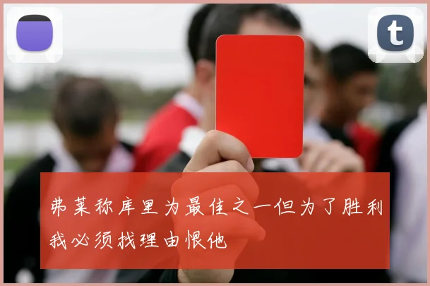 弗莱称库里为最佳之一但为了胜利我必须找理由恨他