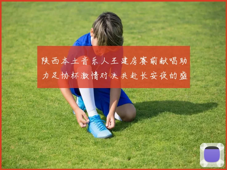 陕西本土音乐人王建房赛前献唱助力足协杯激情对决共赴长安夜的盛宴