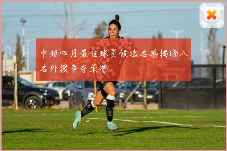 中超四月最佳球员候选名单揭晓八名外援争夺荣誉