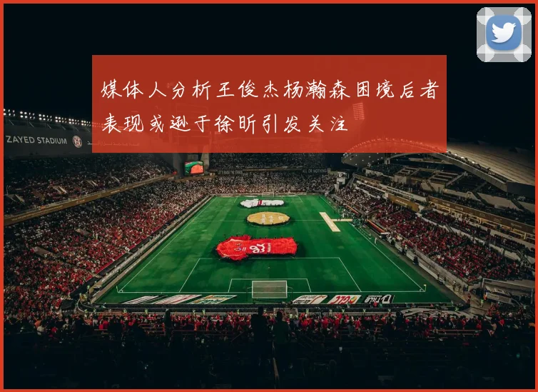 媒体人分析王俊杰杨瀚森困境后者表现或逊于徐昕引发关注