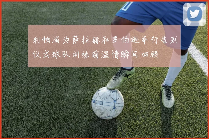 利物浦为萨拉赫和罗伯逊举行告别仪式球队训练前温情瞬间回顾