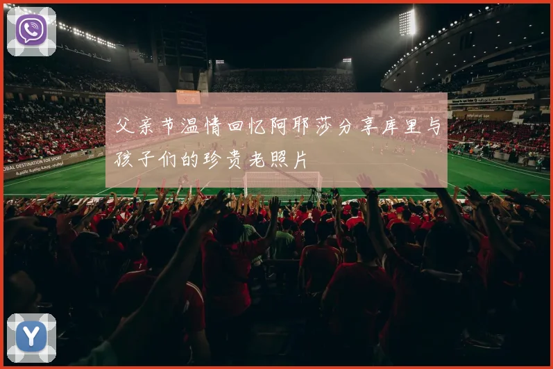 父亲节温情回忆阿耶莎分享库里与孩子们的珍贵老照片