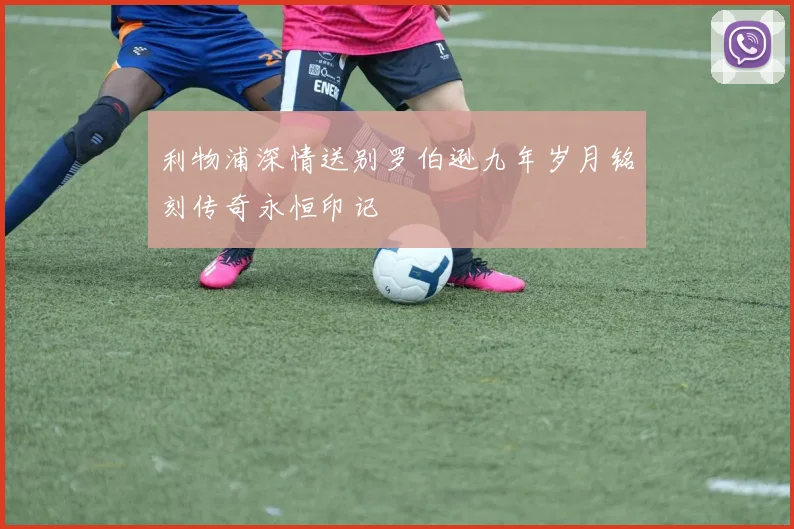 利物浦深情送别罗伯逊九年岁月铭刻传奇永恒印记