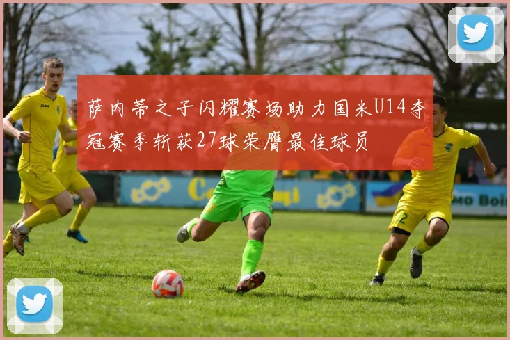 萨内蒂之子闪耀赛场助力国米U14夺冠赛季斩获27球荣膺最佳球员