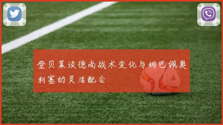 登贝莱谈德尚战术变化与姆巴佩奥利塞的灵活配合