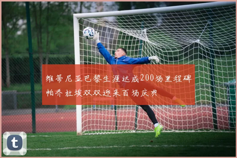 维蒂尼亚巴黎生涯达成200场里程碑帕乔杜埃双双迎来百场庆典