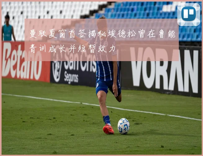 曼联夏窗首签揭秘埃德松曾在鲁能青训成长并短暂效力
